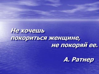Не хочешь
покориться женщине,
не покоряй ее.
А. Ратнер
 