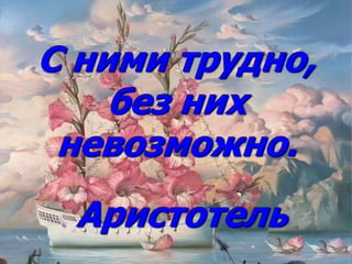 C ними трудно,
без них
невозможно.
Аристотель
 