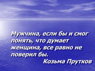 Мужчина, если бы и смог
понять, что думает
женщина, все равно не
поверил бы.
Козьма Прутков
 