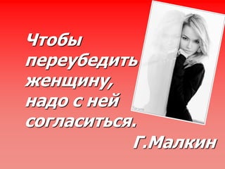Чтобы
переубедить
женщину,
надо с ней
согласиться.
Г.Малкин
 