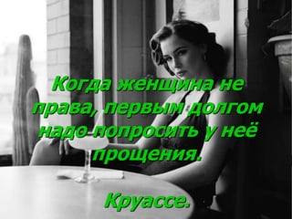 Когда женщина не
права, первым долгом
надо попросить у неё
прощения.
Круассе.
 
