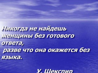 Никогда не найдешь
женщины без готового
ответа,
разве что она окажется без
языка.
 