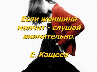 Если женщина
молчит - слушай
внимательно.
Е. Кащеев
 