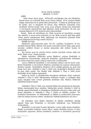 88 (8). ENFÂL SURESİ
MEDENÎ, 75 ÂYET
GİRİŞ
Adını birinci âyette geçen ‫[الفنفال‬enfâl] sözcüğünden alan sûre Medîne'de,
hicretin ikinci yılı içerisinde Bedir savaşı sonrası inmiştir. 30-36. âyetlerin Mekkî
olduğu söylenmişse de bu görüş kabul görmemiştir.1
Yerinde de görüleceği üzere
bu âyetler, sûre ve paragrafın bir parçası olup, Mekke'de yaşananları konu
etmektedir. Sûrenin içeriği; iman, savaş, savaş stratejisi, uluslar arası antlaşmalar
ve mü’minlerin yöneticileriyle ilgili hükümler olarak özetlenebilir. Bu sûre aynı
zamanda Bakara/216-218. âyetlerin tafsili mahiyetindedir.
Sûrede, –Bedir adı zikredilmese de– Bedir savaşı'nın ön hazırlıkları, savaştan
bazı sahneler ve savaş sonrası gelişmeler yer alır. Bedir savaşı'yla ilgili bilgi sahibi
olmak sûrenin anlaşılmasına katkı sağlayacağı için detaylarına girmeden Bedir
savaşı hakkında özet bir bilgi vermek istiyoruz:
BEDİR SAVAŞI
Medîne'nin güney-batısında şehre 120 km. uzaklıkta, Kızıldeniz'e 20 km.
mesafede bulunan Bedir, Baharat Yolu konak yerlerinden biriydi. Halkı, gelip geçen
yolculara verdikleri hizmet ve kurulan panayırdan elde ettikleri kazanç ile
geçinirlerdi.
Söz konusu savaş bu yerleşim birimi sınırları içerisinde cereyan ettiği için
târihe “Bedir savaşı” olarak geçmiştir.
Mekke müşrikleri, Mekke'den ayrılıp Medîne'ye yerleşen Rasûlullah ve
arkadaşlarının konumlarından rahatsızlık duydukları, geleceklerinden korktukları
için zaman zaman bazı çeteler yollayıp onlara zarar vermekteydiler.
Ayrıca, Medîne'de Rasûlullah ve mü’minlerden rahatsız olan bir kesim vardı.
Bunlar Rasûlullah ve mü’minlerin Medîne'ye gelişinden hiç memnun olmamışlardı.
Bunların başında, –Rasûlullah'ın Medîne'ye davet edildiği günlerde taç giyip kral
olmak üzere olan– Abdullah b. Übey b. Selül vardı. Rasûlullah'ın Medîne'ye gelişi
bu planı altüst etmişti. Zira Medîne halkı Abdullah b. Übey b. Selül yerine
Rasûlullah'ı devlet başkanı yapmışlardı.
Halkın bu tercihi ve akrabalarından birçoğunun müslüman olması nedeniyle
Abdullah b. Übey b. Selül, Müslümanlara katılmanın kendisi ve yandaşları daha
uygun olacağına karar vererek görünürde müslüman oldu. Böylece Medîne'de
münâfıklık hareketi başladı.
Abdullah b. Übey b. Selül, aynı zamanda Mekke ileri gelenlerinin de dostuydu.
Mekke yönetimindeki kinci müşrikler, Medîne'deki dostları Abdullah b. Selül ile
işbirliği yaparak Rasûlullah ve arkadaşlarını Medîne'den çıkarmayı, hatta onları yok
etmeyi planladılar ve Abdullah b. Übey b. Selül'e şu mektubu yazdılar: “Siz
bizimkileri barındırdınız. Siz Muhammed'i ya öldürür ya yurdunuzdan çıkarırsınız;
yahut biz topluca üzerinize saldırır, erkeklerinizi öldürüp kadınlarınızı esir alırız.”
Bu mektuptan sonra Mekke müşrikleri ile Medîne münâfıkları işbirliği
yaptılar. Buna göre Rasûlullah ve mü’minler öldürülecek veya Medîne'den
sürüleceklerdi.
Rasûlullah ve mü’minler bu planı öğrendiler ve karşı tedbir almaya başladılar;
Medîne çevresindeki kabileleri ziyaret ediyor, onlarla dostluklar kuruyor ve barış
sözleşmeleri yapıyorlar; böylece kendilerini, kentlerini ve devletlerini güvenceye
1
Suyûtî, el-İtqân.
1
 