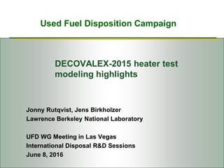 Used Fuel Disposition Campaign
DECOVALEX-2015 heater test
modeling highlights
Jonny Rutqvist, Jens Birkholzer
Lawrence Berkeley National Laboratory
UFD WG Meeting in Las Vegas
International Disposal R&D Sessions
June 8, 2016
 