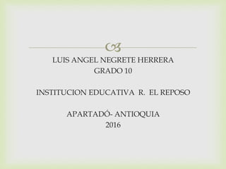 
LUIS ANGEL NEGRETE HERRERA
GRADO 10
INSTITUCION EDUCATIVA R. EL REPOSO
APARTADÓ- ANTIOQUIA
2016
 