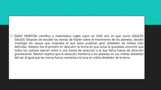  ISAAC NEWTON cientifico y matemático ingles nació en 1642 año en que murió GALILEO
GALILEI. Después de estudiar las teor...