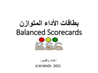 ‫المتوازن‬ ‫األداء‬ ‫بطاقات‬
Balanced Scorecards
‫وتقديم‬ ‫اعداد‬
:
A.M.WADI- 2021
 