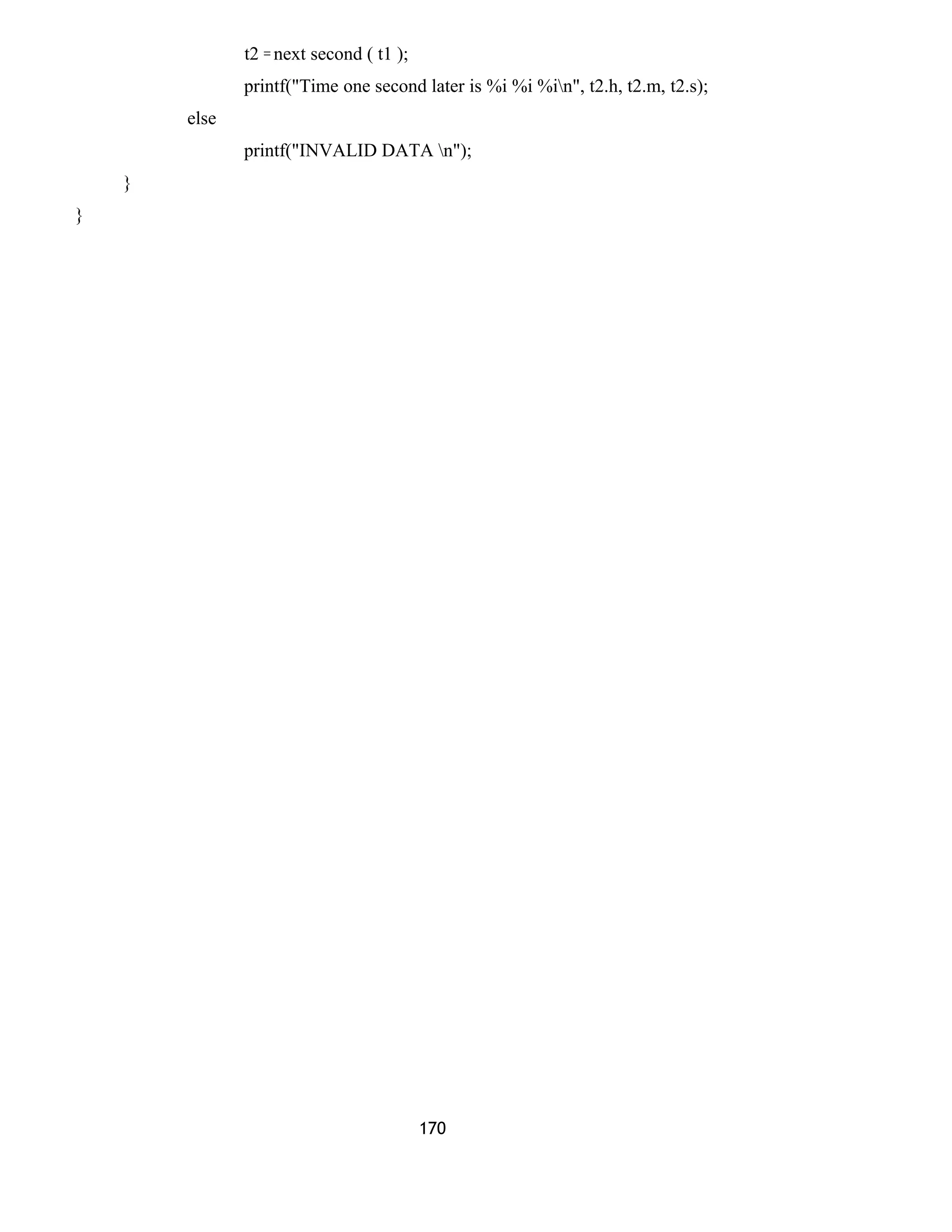 t2 = next second ( t1 ); 
printf("Time one second later is %i %i %in", t2.h, t2.m, t2.s); 
else 
printf("INVALID DATA n"); 
} 
} 
170 
 