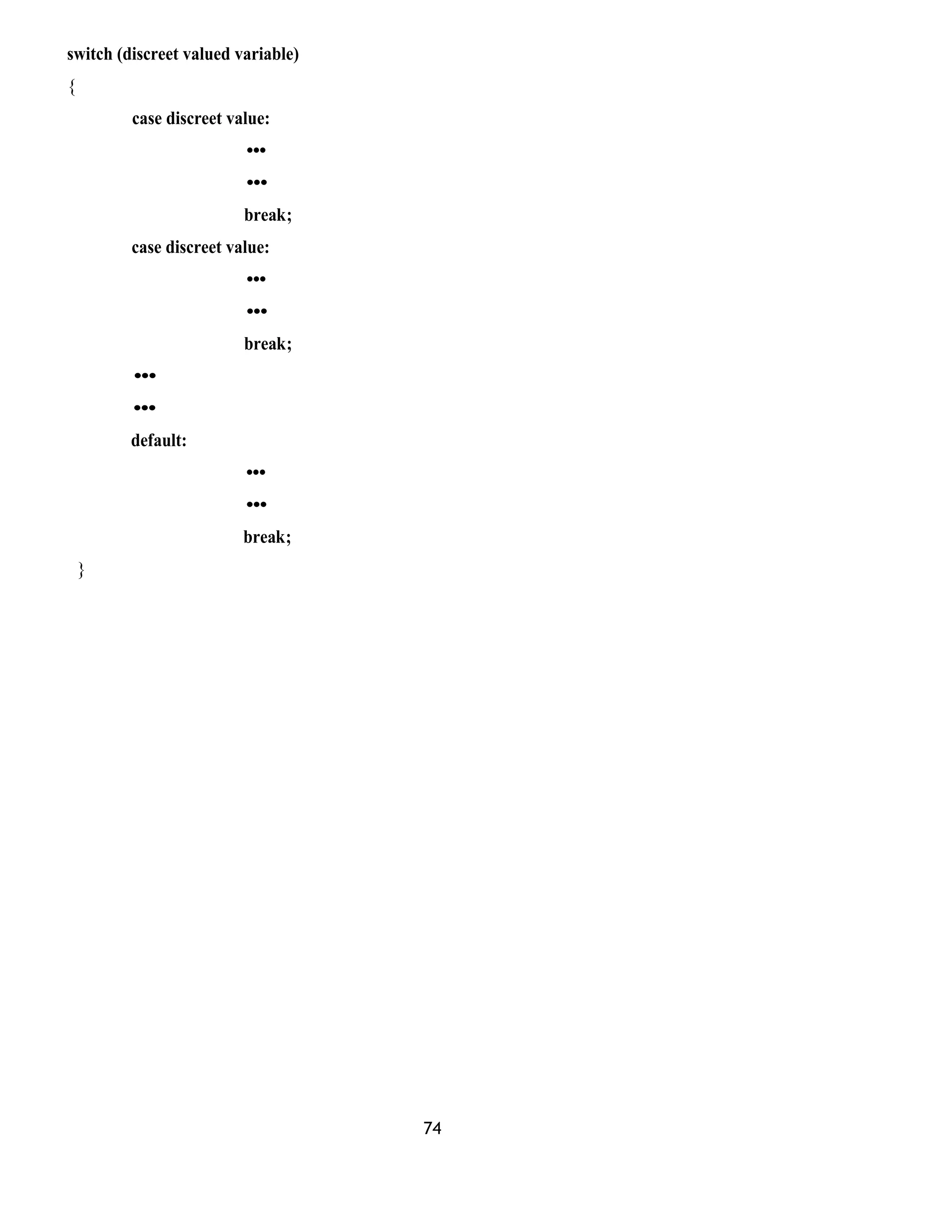 switch (discreet valued variable) 
{ 
case discreet value: 
••• 
••• 
break; 
case discreet value: 
••• 
••• 
break; 
••• 
••• 
default: 
••• 
••• 
break; 
} 
74 
 