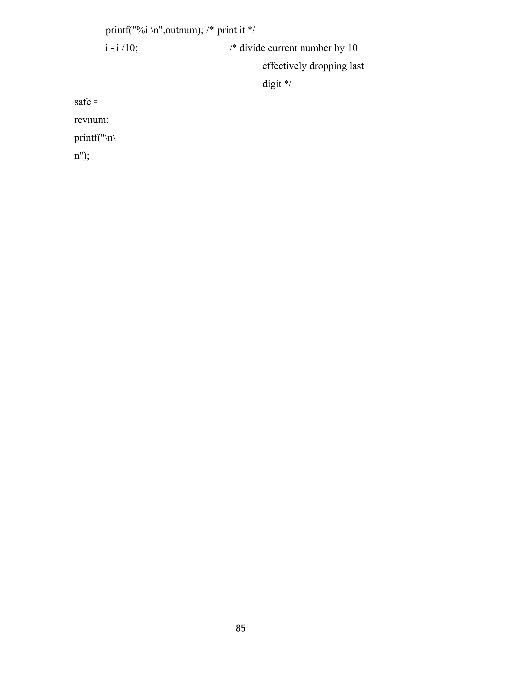 printf("%i n",outnum); /* print it */ 
i = i /10; /* divide current number by 10 
effectively dropping last 
digit */ 
safe = 
revnum; 
printf(''n 
n''); 
85 
 