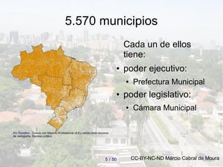 505 /
5.570 municipios
Cada un de ellos
tiene:
● poder ejecutivo:
● Prefectura Municipal
● poder legislativo:
● Cámara Mun...