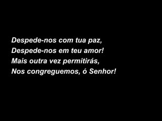 Despede-nos com tua paz,
Despede-nos em teu amor!
Mais outra vez permitirás,
Nos congreguemos, ó Senhor!
 