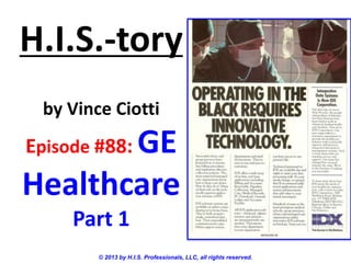 H.I.S.-tory
by Vince Ciotti
Episode #88: GE
Healthcare
Part 1
© 2013 by H.I.S. Professionals, LLC, all rights reserved.
 