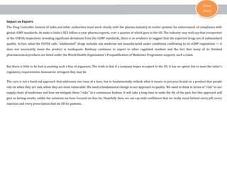 Cover
Story
Impact on Exports
The Drug Controller General of India and other authorities must work closely with the pharma industry to evolve systems for enforcement of compliance with
global cGMP standards. At stake is India’s $15 billion-a-year pharma exports, over a quarter of which goes to the US. The industry may well say that irrespective
of the USFDA inspections revealing significant deviations from the cGMP standards, there is no evidence to suggest that the exported drugs are of substandard
quality. In fact, what the USFDA calls “adulterated” drugs includes any medicine not manufactured under conditions confirming to its cGMP regulations — it
does not necessarily mean the product is inadequate. Ranbaxy continues to export to other regulated markets and the fact that many of its finished
pharmaceutical products are listed under the World Health Organisation’s Prequalification of Medicines Programme supports such a claim.
But there is little to be had in pushing such a line of argument. The truth is that if a company hopes to export to the US, it has no option but to meet the latter’s
regulatory requirements, howsoever stringent they may be.
The cure is not a band-aid approach that addresses one issue at a time, but to fundamentally rethink what it means to put your brand on a product that people
rely on when they are sick, when they are most vulnerable. We need a fundamental change in our approach to quality. We need to think in terms of "risk" to our
supply chain of medicines and how we mitigate these "risks" in a continuous fashion. It will take a long time to undo the ills of the past, but this approach will
give us lasting results, unlike the solutions we have focused on thus far. Hopefully then, we can say with confidence that we really stand behind every pill, every
injection and every prescription that we fill for patients.
 