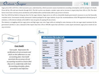 Sugar prices fell in 2013 for a third successive year, undermined by a third successive season of production exceeding consumption, and the prospect of a fourth.
Prices fell by 13% and were bearish through 2013. The fall in prices was despite a weaker rupee and an increase in import duty from 10% to 15%. The other
factors were lower overseas prices and distress sale by Maharashtra and Karnataka mills to pay arrears to farmers.
New Year (2014) has failed to bring any cheer for the sugar industry. Sugar prices are still on a downslide despite government's measures to save the financially
crunched sector. Government recently announced a bailout package for the sugar industry. As per the recommendations of the PM-appointed informal group of
ministers, a 12% interest subsidy on Rs 6,600 Cr. loan was given, for paying off cane arrears.
The industry is struggling with low sugar prices and high sugar cane costs. Sugar mills are waiting for some clearance on the raw sugar export assistance by the
government and there is also a demand to hike import duty from 15% to 40%.We expect that until there is some export movement, sugar prices would not see
any correction.
Stats
Outlook-Sugar
Gloss
Cost Audit
Cost audit: Represents the
verification of cost accounts and
check on the adherence to cost
accounting plan. Cost Audit
ascertain the accuracy of cost
accounting records to ensure that
they are in conformity with Cost
Accounting principles, plans,
procedures and objective
 