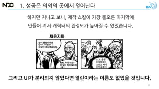 하지만 지나고 보니, 제작 스킬이 가장 물오른 마지막에
만들어 져서 캐릭터의 완성도가 높아질 수 있었습니다.
1. 성공은 의외의 곳에서 일어난다
그리고 UI가 분리되지 않았다면 엘린이라는 이름도 없었을 것입니다.
12
 