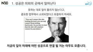 지금의 일이 미래에 어떤 성공으로 연결 될 지는 아무도 모릅니다.
1. 성공은 의외의 곳에서 일어난다
뜻하는 대로 일이 풀리지 않는다고,
중요한 업무에서 소외되었다고 좌절하지 마세요.
19
 