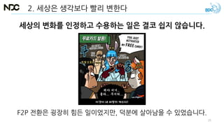 2. 세상은 생각보다 빨리 변한다
세상의 변화를 인정하고 수용하는 일은 결코 쉽지 않습니다.
F2P 전환은 굉장히 힘든 일이었지만, 덕분에 살아남을 수 있었습니다.
25
 