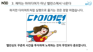 하지만 다이어트처럼 실행으로 옮기는 것은 정말 어렵습니다.
3. 재미는 아이디어가 아닌 밸런스에서 나온다
밸런싱도 꾸준히 시간을 투자하며 노력하는 것이 무엇보다 중요합니다.
29
 