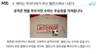 공격은 팬을 부르지만,수비는 우승컵을 가져옵니다.
독특한 아이디어나 화려한 그래픽이 공격이라면, 밸런스는 수비와 같습니다.
테라의 초반 흥행과 부침을 겪으며, 밸런스의 중요성을 뼈저리게 느꼈습니다.
3. 재미는 아이디어가 아닌 밸런스에서 나온다
33
 