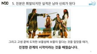 5. 친분은 휘발되지만 실적은 남아 신뢰가 된다
그리고 고생 끝에 도착한 보물섬에 보물이 없다는 것을 알았을 때가,
진정한 관계의 시작이라는 것을 배웠습니다.
43
 