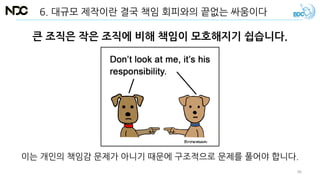 큰 조직은 작은 조직에 비해 책임이 모호해지기 쉽습니다.
이는 개인의 책임감 문제가 아니기 때문에 구조적으로 문제를 풀어야 합니다.
6. 대규모 제작이란 결국 책임 회피와의 끝없는 싸움이다
46
 