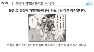 7. 개발과 경영은 분리할 수 없다
물론 그 결정에 개발자들이 공감하느냐는 다른 이슈입니다.
현실을 잘 모르는 높으신 분들의 결정이란 느낌은 분명 문제가 됩니다.
53
 