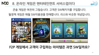 8. 온라인 게임은 엔터테인먼트 서비스업이다
F2P 게임에서 고객이 구입하는 아이템은 과연 SW일까요?
콘솔 게임은 여전히 그렇습니다. 고객은 SW패키지를 구입합니다.
월정액 게임은 매월 SW이용권을 판매합니다. 리스와 비슷한 개념입니다.
60
 