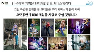 8. 온라인 게임은 엔터테인먼트 서비스업이다
그런 특별한 경험을 한 고객들은 우리 서비스의 팬이 되어
오랫동안 우리의 게임을 사랑해 주실 것입니다.
72
 
