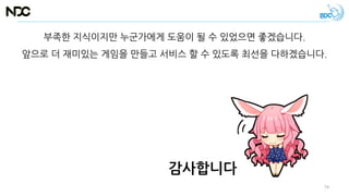 감사합니다
부족한 지식이지만 누군가에게 도움이 될 수 있었으면 좋겠습니다.
앞으로 더 재미있는 게임을 만들고 서비스 할 수 있도록 최선을 다하겠습니다.
74
 