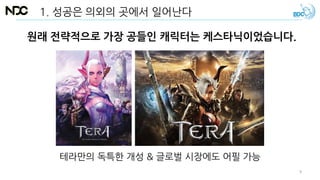 원래 전략적으로 가장 공들인 캐릭터는 케스타닉이었습니다.
1. 성공은 의외의 곳에서 일어난다
테라만의 독특한 개성 & 글로벌 시장에도 어필 가능
9
 