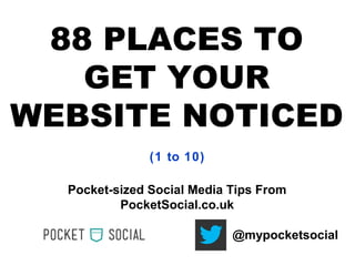 88 PLACES TO
GET YOUR
WEBSITE NOTICED
Pocket-sized Social Media Tips From
PocketSocial.co.uk
@mypocketsocial
(1 to 10)
 
