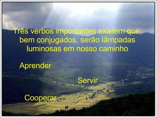 Três verbos importantes existem que, bem conjugados, serão lâmpadas luminosas em nosso caminho Aprender Servir Cooperar 