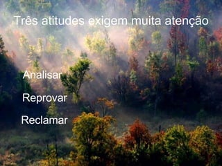 Três atitudes exigem muita atenção Analisar Reprovar Reclamar 