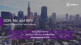 SDN, NV and NFV
A path to Cloudify the Telco Industry
Syed Affan Ahmed
Director Engineering, PLUMgrid Inc.
asyed@plumgrid.com
 