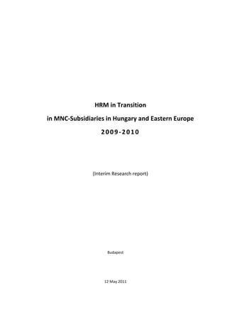 HRM	in	Transition		
in	MNC-Subsidiaries	in	Hungary	and	Eastern	Europe	
2009-2010 		
	
	
(Interim	Research	report)	
	
	
	
	
	
	
	
Budapest	
	
	
12	May	2011	
 