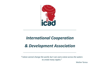 International Cooperation
& Development Association
“I alone cannot change the world, but I can cast a stone across the waters
to create many ripples.”
Mother Teresa
 
