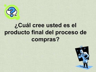 ¿Cuál cree usted es el
producto final del proceso de
compras?
 