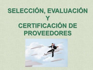 SELECCIÓN, EVALUACIÓN
Y
CERTIFICACIÓN DE
PROVEEDORES
 