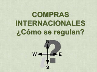 COMPRAS
INTERNACIONALES
¿Cómo se regulan?
 