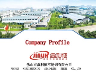 Company Profile
佛山市鑫利恒不锈钢有限公司
FOSHAN XINLIHENGXING STAINLESS STEEL CO.,LTD
 