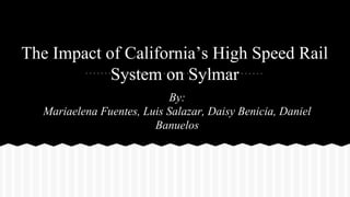 The Impact of California’s High Speed Rail
System on Sylmar
By:
Mariaelena Fuentes, Luis Salazar, Daisy Benicia, Daniel
Banuelos
 