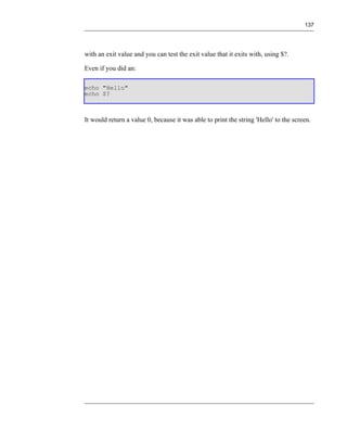 137




with an exit value and you can test the exit value that it exits with, using $?.

Even if you did an:

echo "Hello"
echo $?



It would return a value 0, because it was able to print the string 'Hello' to the screen.
 