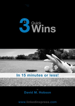 LinkedinXpress 
3 
Wins Quick 
In 15 minutes or less! 
by 
David M. Hobson 
www.linkedinxpress.com 
 