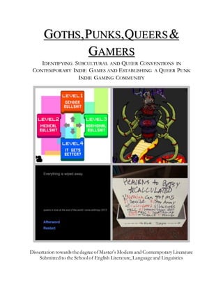 GOTHS,PUNKS,QUEERS&
GAMERS
IDENTIFYING SUBCULTURAL AND QUEER CONVENTIONS IN
CONTEMPORARY INDIE GAMES AND ESTABLISHING A QUEER PUNK
INDIE GAMING COMMUNITY
Dissertation towards the degree ofMaster’s Modern and Contemporary Literature
Submitted to the Schoolof English Literature, Language and Linguistics
 