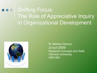 Shifting Focus:
The Role of Appreciative Inquiry
in Organizational Development


            M. Melissa Genova
            24 April 2009
            Research Concepts and Skills
            Clemson University
            HRD 880
 