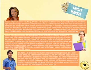 10
TARGETMARKET
Donna is a 36 year old woman from Albany, NY, with 8 and 10 year old daughters at home. She is a single mother who is studying
to get her masters at night while working during the day part-time as a substitute teacher. When Donna is not at work or with her
children she tries to find time to indulge in a book or catch up on soap operas. In the morning, Donna goes to a spinning class before
starting her day of packing lunches and driving the children around to all of their activities. Her mantra is to take one day at a time
and always has an optimistic attitude for the future. As a mother on a budget who needs to provide for her children and keep them
healthy, Donna chooses the Sweet and Salty BOOMCHICKAPOP to give her children and herself a little treat for the day.
Veronica is a 27 year old student who recently passed her bar exam from the University of Vermont Law
School. She is living in a small apartment in Burlington to help save money while trying to pay off her stu-
dent loans. Veronica rides her bike to and from her part time job as a barista on Church Street and on her
breaks at work she enjoys listening to the local musicians who line the street. Veronica incorporates at least
an hour of cardio in a day and is concerned about her appearance and figure. In her free time, Veronica
volunteers to help raise awareness of environmental issues and conservation initiatives. Veronica chooses
Lightly Sweet BOOMCHICKAPOP as her on-the-go snack to make her feel healthy and good about helping the
environment with her Non-GMO popcorn.
Meet Sophia, a 44 year old nurse at Hartford Hospital. She works long hours and gets a limited
amount of sleep. She has been married for 9 years and says that her children are the patients she
devotes her time to on a daily basis. Her job keeps her moving but both her and her husband spend
their lunch break at the gym down the street. It’s important that Sophia eats a well balanced diet
and remains active. During the weekends you can find Sophia and her husband camping, hiking or
going for a run around the park. She recycles at her home and emphasises wellness and nutrition,
which is why Sea Salt BOOMCHICKAPOP is on the grocery list.
 