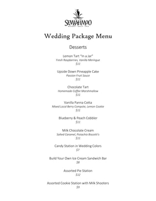 Wedding Package Menu
Desserts
Lemon Tart “In a Jar”
Fresh Raspberries, Vanilla Meringue
$11
Upside Down Pineapple Cake
Passion Fruit Sauce
$11
Chocolate Tart
Homemade Coffee Marshmallow
$11
Vanilla Panna Cotta
Mixed Local Berry Compote, Lemon Cookie
$11
Blueberry & Peach Cobbler
$11
Milk Chocolate Cream
Salted Caramel, Pistachio Biscotti’s
$11
Candy Station in Wedding Colors
$7
Build Your Own Ice Cream Sandwich Bar
$8
Assorted Pie Station
$12
Assorted Cookie Station with Milk Shooters
$9
 