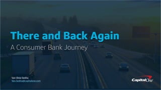 There and Back Again
A Consumer Bank Journey
Van Shea Sedita
Van.Sedita@capitalone.com
 